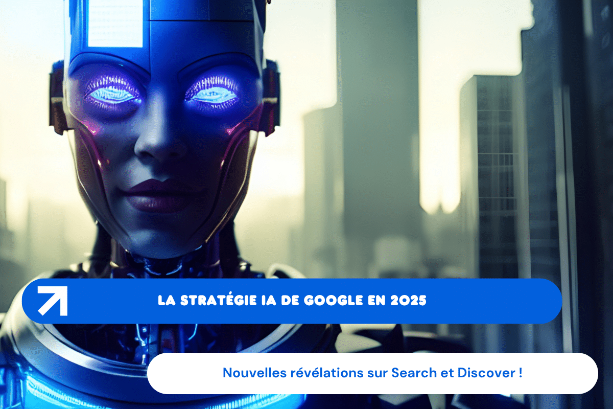La stratégie IA de Google en 2025 : nouvelles révélations sur le fonctionnement de Search et Discover !